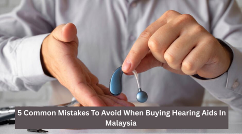 5 Common Mistakes To Avoid When Buying Hearing Aids In Malaysia